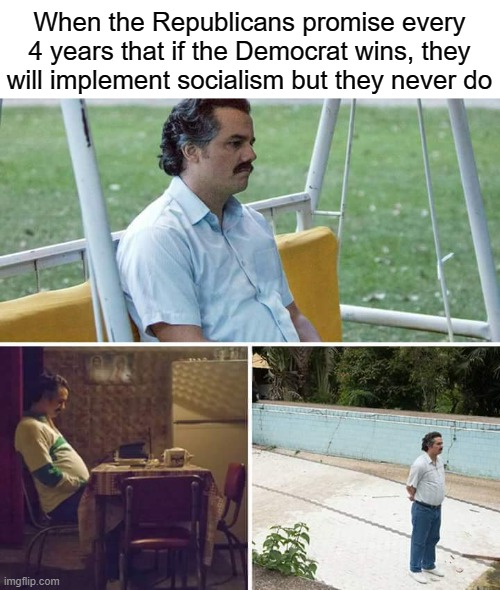 Democrats stop being neoliberals challenge | When the Republicans promise every 4 years that if the Democrat wins, they will implement socialism but they never do | image tagged in memes,sad pablo escobar,neoliberalism,socialism,democratic party,democrats | made w/ Imgflip meme maker
