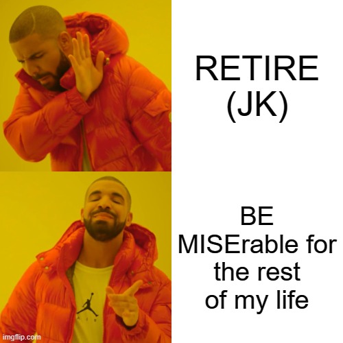 Drake Hotline Bling Meme | RETIRE (JK) BE MISErable for the rest of my life | image tagged in memes,drake hotline bling | made w/ Imgflip meme maker