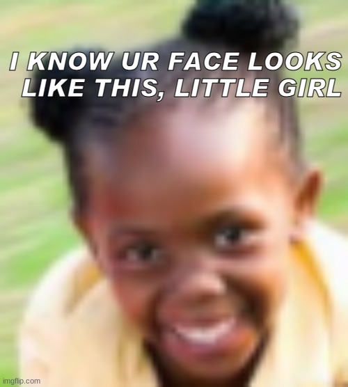 I KNOW UR FACE LOOKS LIKE THIS, LITTLE GIRL | made w/ Imgflip meme maker