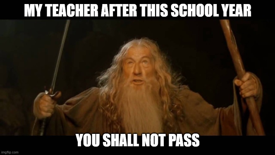 big f right here | MY TEACHER AFTER THIS SCHOOL YEAR; YOU SHALL NOT PASS | image tagged in gandalf - you shall not pass | made w/ Imgflip meme maker