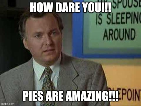 Billy Madison Insult | HOW DARE YOU!!! PIES ARE AMAZING!!! | image tagged in billy madison insult | made w/ Imgflip meme maker
