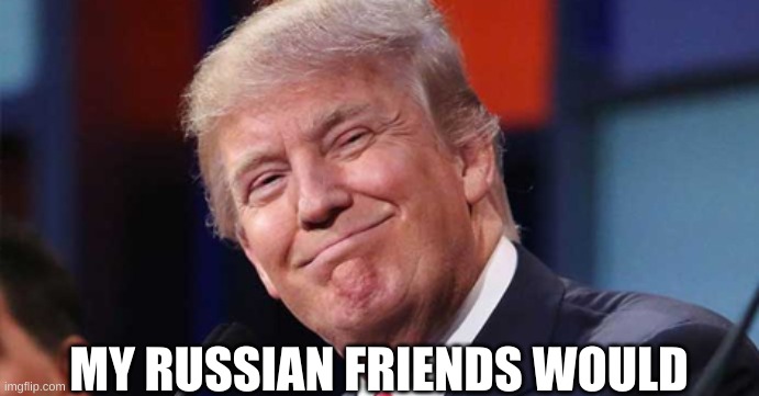 Trump smiling | MY RUSSIAN FRIENDS WOULD | image tagged in trump smiling | made w/ Imgflip meme maker