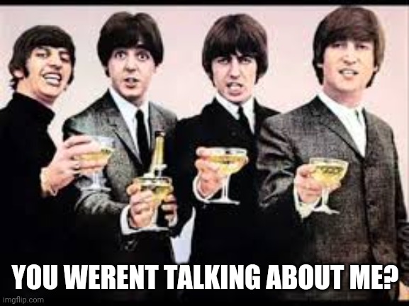 The Beatles  | YOU WERENT TALKING ABOUT ME? | image tagged in the beatles | made w/ Imgflip meme maker