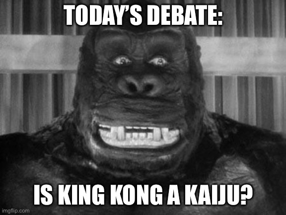 King kong | TODAY’S DEBATE:; IS KING KONG A KAIJU? | image tagged in king kong | made w/ Imgflip meme maker