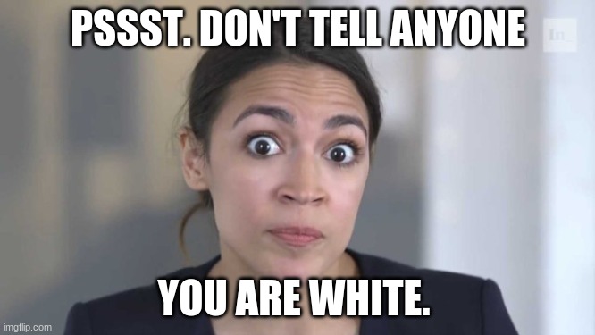 AOC is white | PSSST. DON'T TELL ANYONE; YOU ARE WHITE. | image tagged in crazy alexandria ocasio-cortez | made w/ Imgflip meme maker