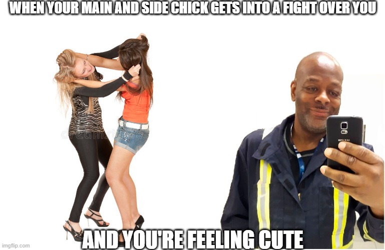 the shaw | WHEN YOUR MAIN AND SIDE CHICK GETS INTO A FIGHT OVER YOU; AND YOU'RE FEELING CUTE | image tagged in funny,funny memes,relationships,dark humor,memes | made w/ Imgflip meme maker