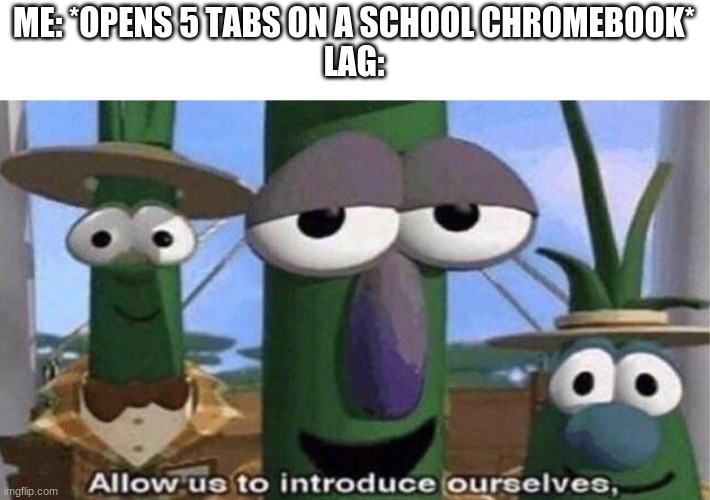 school chromebooks kinda sucks | ME: *OPENS 5 TABS ON A SCHOOL CHROMEBOOK*
LAG: | image tagged in veggietales 'allow us to introduce ourselfs',school chromebooks,lag | made w/ Imgflip meme maker