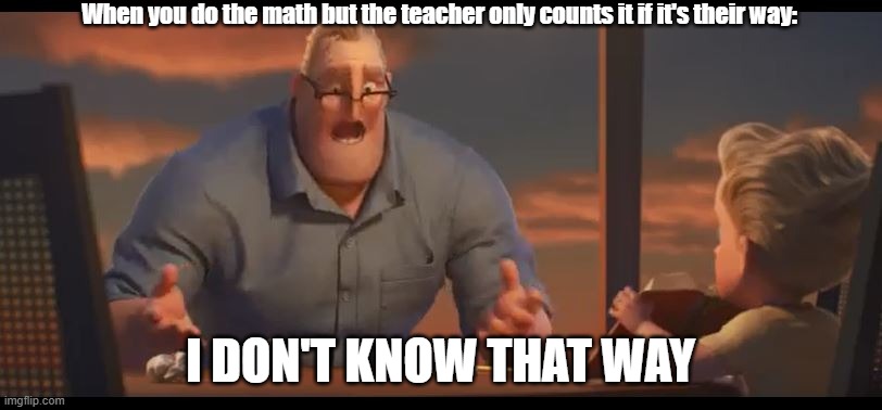 I don't know that way, Why would you change math?! | When you do the math but the teacher only counts it if it's their way:; I DON'T KNOW THAT WAY | image tagged in incredibles math is math | made w/ Imgflip meme maker