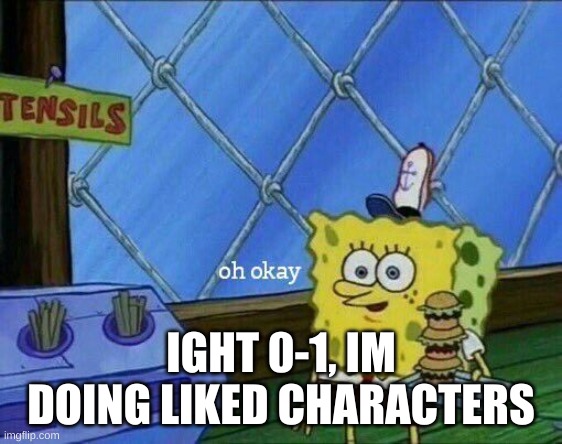 Oh Okay | IGHT 0-1, IM DOING LIKED CHARACTERS | image tagged in oh okay | made w/ Imgflip meme maker