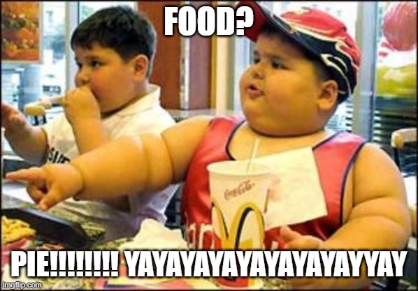 food! | FOOD? PIE!!!!!!!! YAYAYAYAYAYAYAYAYYAY | image tagged in food | made w/ Imgflip meme maker