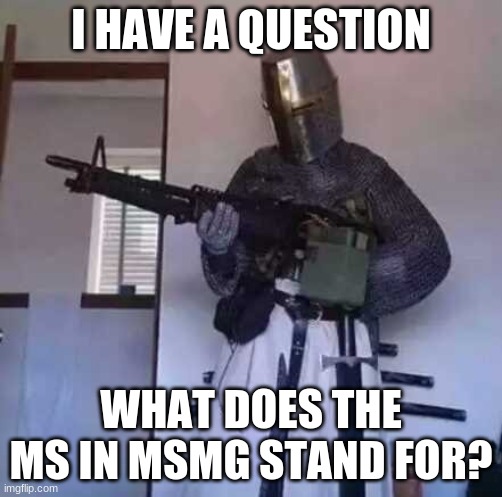 Could someone answer this for me? | I HAVE A QUESTION; WHAT DOES THE MS IN MSMG STAND FOR? | image tagged in crusader knight with m60 machine gun | made w/ Imgflip meme maker