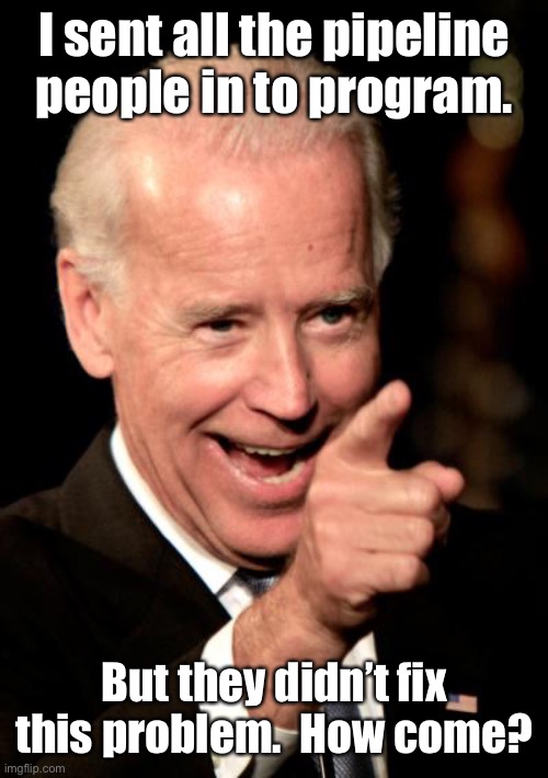 Smilin Biden Meme | I sent all the pipeline people in to program. But they didn’t fix this problem.  How come? | image tagged in memes,smilin biden | made w/ Imgflip meme maker