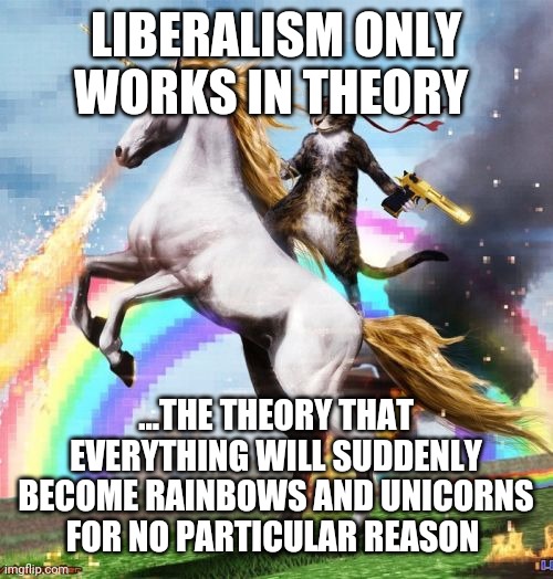 Welcome To The Internets Meme | LIBERALISM ONLY WORKS IN THEORY ...THE THEORY THAT EVERYTHING WILL SUDDENLY BECOME RAINBOWS AND UNICORNS FOR NO PARTICULAR REASON | image tagged in memes,welcome to the internets | made w/ Imgflip meme maker