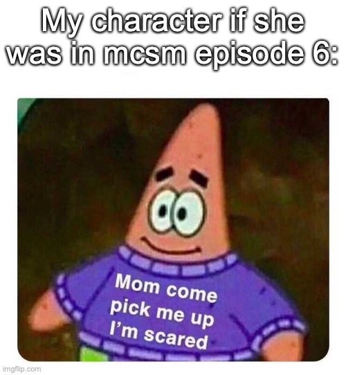 Patrick Mom come pick me up I'm scared | My character if she was in mcsm episode 6: | image tagged in patrick mom come pick me up i'm scared,minecraft | made w/ Imgflip meme maker