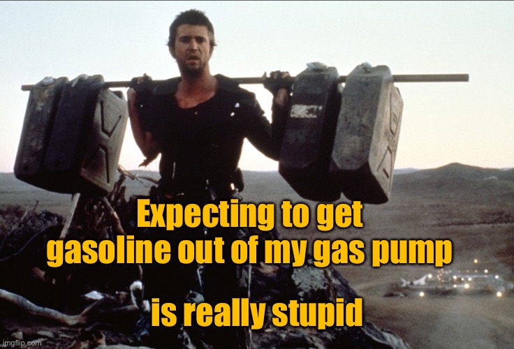 Mad Max Gasoline | Expecting to get gasoline out of my gas pump is really stupid | image tagged in mad max gasoline | made w/ Imgflip meme maker