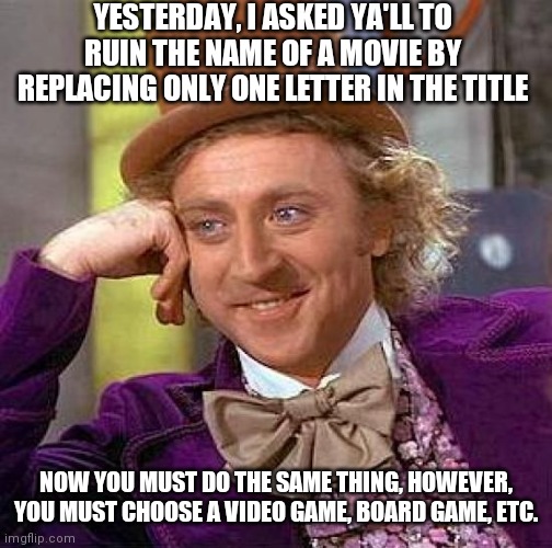 Let's see what hilarious names u can come up with | YESTERDAY, I ASKED YA'LL TO RUIN THE NAME OF A MOVIE BY REPLACING ONLY ONE LETTER IN THE TITLE; NOW YOU MUST DO THE SAME THING, HOWEVER, YOU MUST CHOOSE A VIDEO GAME, BOARD GAME, ETC. | image tagged in memes,creepy condescending wonka,hilarious,dark humor,names,video games | made w/ Imgflip meme maker