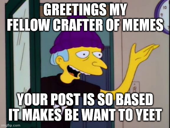 Mr Burns Outdated  | GREETINGS MY FELLOW CRAFTER OF MEMES YOUR POST IS SO BASED IT MAKES BE WANT TO YEET | image tagged in mr burns outdated | made w/ Imgflip meme maker