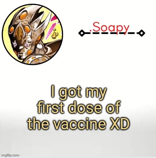 Soap ger temp | I got my first dose of the vaccine XD | image tagged in soap ger temp | made w/ Imgflip meme maker