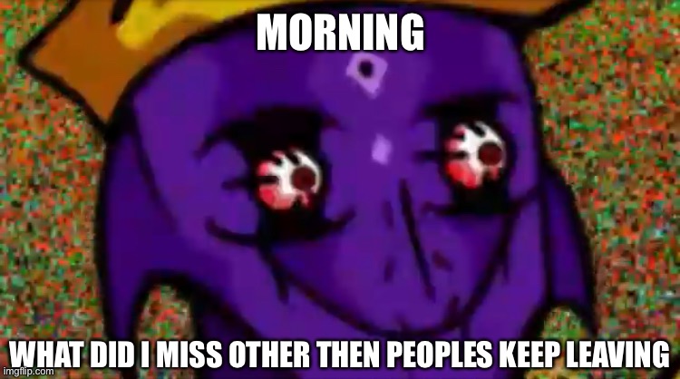 Starecrown Stare | MORNING; WHAT DID I MISS OTHER THEN PEOPLES KEEP LEAVING | image tagged in starecrown stare | made w/ Imgflip meme maker