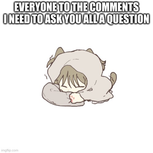 Comments now | EVERYONE TO THE COMMENTS I NEED TO ASK YOU ALL A QUESTION | made w/ Imgflip meme maker
