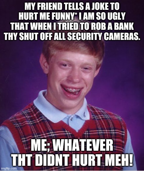 A bad joke | MY FRIEND TELLS A JOKE TO HURT ME FUNNY* I AM SO UGLY THAT WHEN I TRIED TO ROB A BANK THY SHUT OFF ALL SECURITY CAMERAS. ME; WHATEVER THT DIDNT HURT MEH! | image tagged in memes,bad luck brian | made w/ Imgflip meme maker