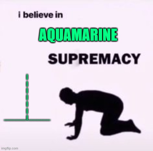 I believe in supremacy | AQUAMARINE |
|
|
|
|
|
_______|_______ | image tagged in i believe in supremacy | made w/ Imgflip meme maker