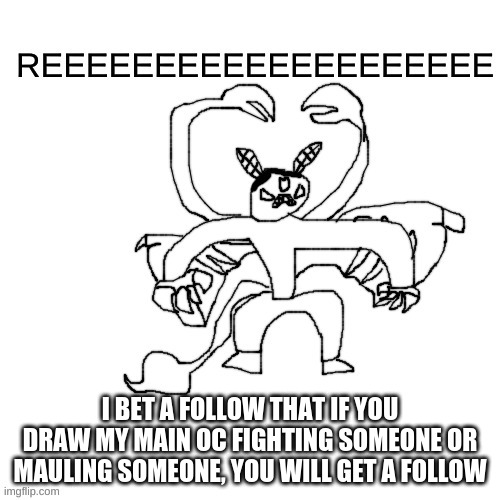 He ree V2 | I BET A FOLLOW THAT IF YOU DRAW MY MAIN OC FIGHTING SOMEONE OR MAULING SOMEONE, YOU WILL GET A FOLLOW | image tagged in he ree v2 | made w/ Imgflip meme maker