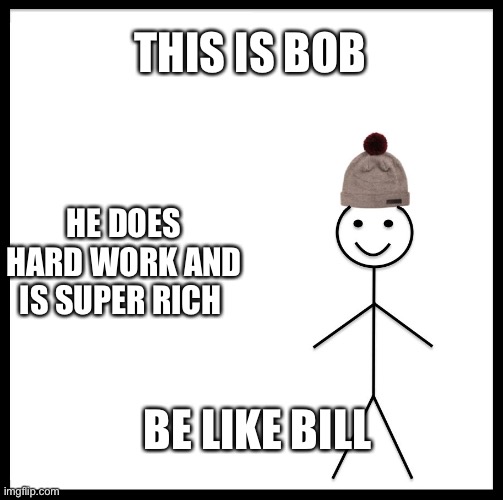 I did this for no reason | THIS IS BOB; HE DOES HARD WORK AND IS SUPER RICH; BE LIKE BILL | image tagged in this is bob | made w/ Imgflip meme maker