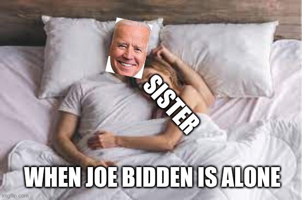 SISTER; WHEN JOE BIDDEN IS ALONE | image tagged in funny | made w/ Imgflip meme maker