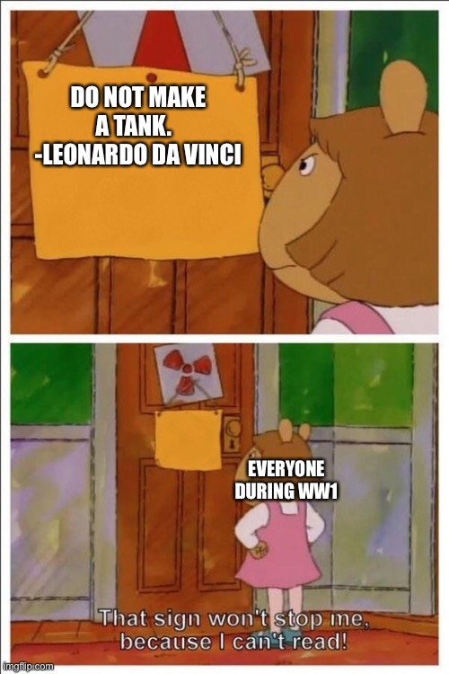 I think he was right | DO NOT MAKE A TANK.  
-LEONARDO DA VINCI; EVERYONE DURING WW1 | image tagged in that sign won t stop me because i can t read | made w/ Imgflip meme maker