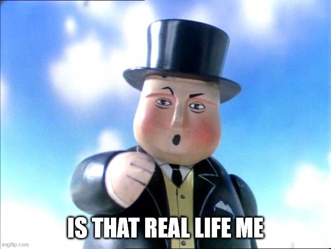 Sir Topham Hat | IS THAT REAL LIFE ME | image tagged in sir topham hat | made w/ Imgflip meme maker