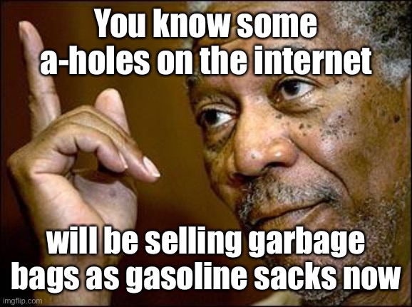 Survival of the fittest | You know some a-holes on the internet; will be selling garbage bags as gasoline sacks now | image tagged in this morgan freeman,trash bags,gasoline containers,stupid,internet seller | made w/ Imgflip meme maker