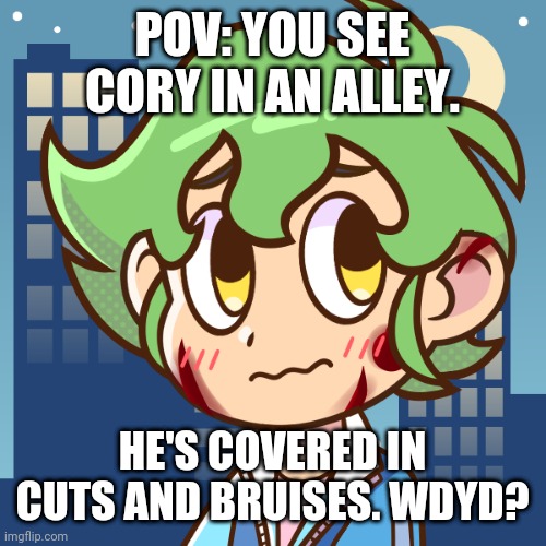 h | POV: YOU SEE CORY IN AN ALLEY. HE'S COVERED IN CUTS AND BRUISES. WDYD? | image tagged in pov | made w/ Imgflip meme maker