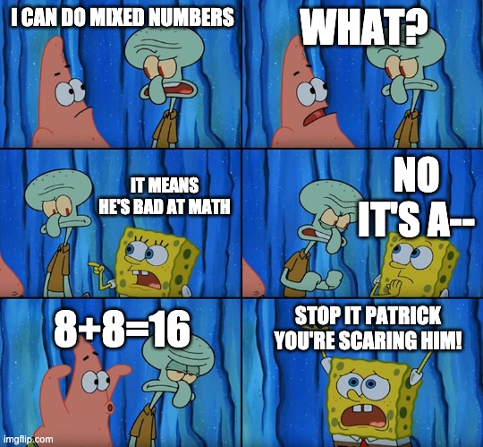 Math | I CAN DO MIXED NUMBERS; WHAT? NO IT'S A--; IT MEANS HE'S BAD AT MATH; 8+8=16; STOP IT PATRICK YOU'RE SCARING HIM! | image tagged in stop it patrick you're scaring him,bad at math,mixed numbers,spongebob,math | made w/ Imgflip meme maker