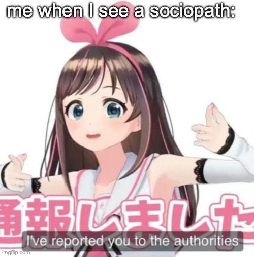 I've reported you to the psych ward | me when I see a sociopath: | image tagged in i've reported you to the authorities | made w/ Imgflip meme maker
