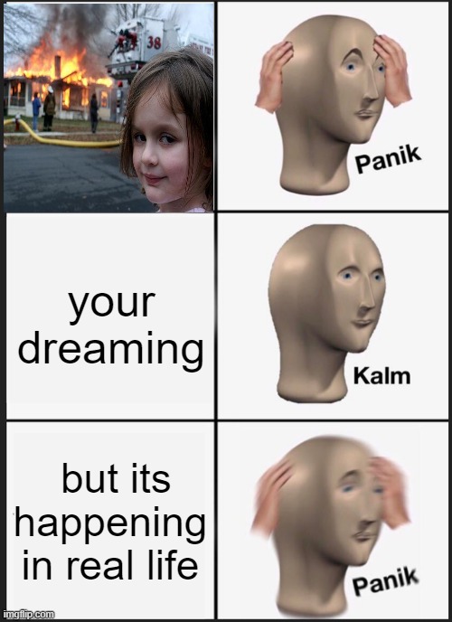 Panik Kalm Panik |  your dreaming; but its happening in real life | image tagged in memes,panik kalm panik | made w/ Imgflip meme maker