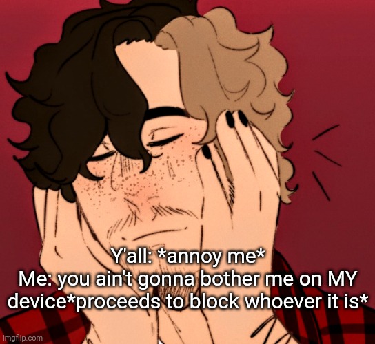 Y'all: *annoy me*
Me: you ain't gonna bother me on MY device*proceeds to block whoever it is* | made w/ Imgflip meme maker