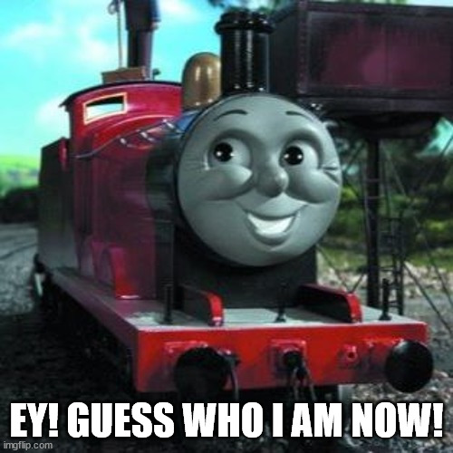 James The Red Engine | EY! GUESS WHO I AM NOW! | image tagged in james the red engine | made w/ Imgflip meme maker