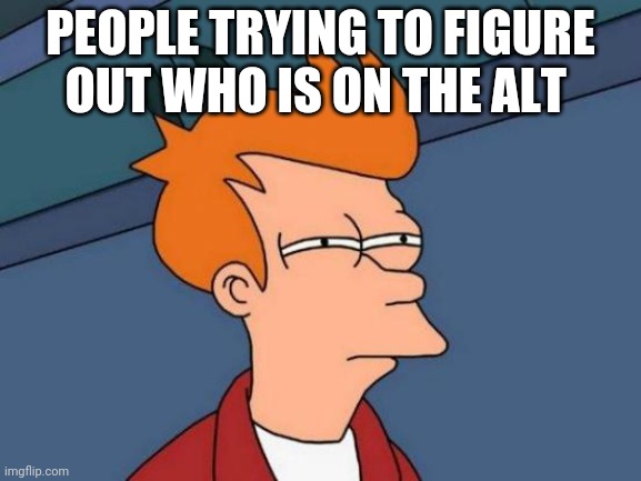 Lol I think like seven? | PEOPLE TRYING TO FIGURE OUT WHO IS ON THE ALT | image tagged in memes,futurama fry | made w/ Imgflip meme maker