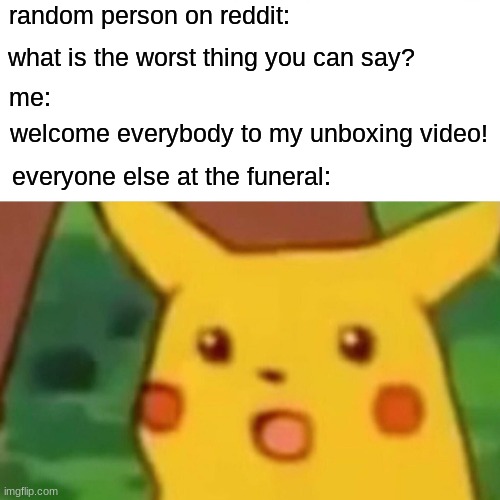 haha foony | random person on reddit:; what is the worst thing you can say? me:; welcome everybody to my unboxing video! everyone else at the funeral: | image tagged in memes,surprised pikachu | made w/ Imgflip meme maker