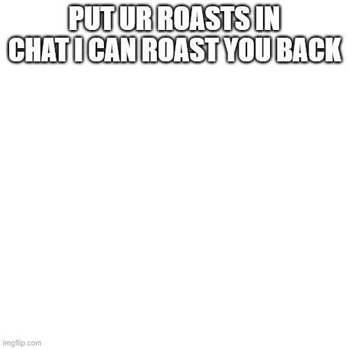 Blank Transparent Square | PUT UR ROASTS IN CHAT I CAN ROAST YOU BACK | image tagged in memes,blank transparent square | made w/ Imgflip meme maker