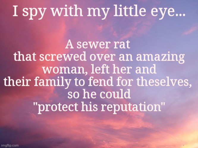 Sewer rat | A sewer rat 
that screwed over an amazing woman, left her and their family to fend for theselves, 
so he could
"protect his reputation"; I spy with my little eye... | image tagged in i friggin spy | made w/ Imgflip meme maker
