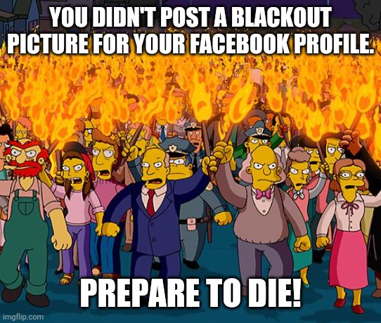 angry mob | YOU DIDN'T POST A BLACKOUT PICTURE FOR YOUR FACEBOOK PROFILE. PREPARE TO DIE! | image tagged in angry mob | made w/ Imgflip meme maker