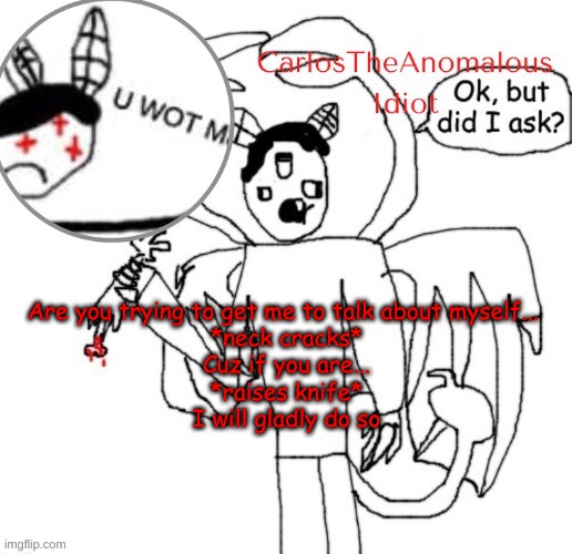 in SONG FORM | Are you trying to get me to talk about myself... 
*neck cracks*
Cuz if you are...
*raises knife*
I will gladly do so | made w/ Imgflip meme maker