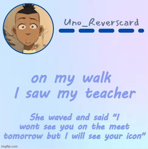 THIS ACTUALLY HAPPENED | on my walk  I saw my teacher; She waved and said "I wont see you on the meet tomorrow but I will see your icon" | image tagged in uno_reversecard sokka temp made by suga- | made w/ Imgflip meme maker