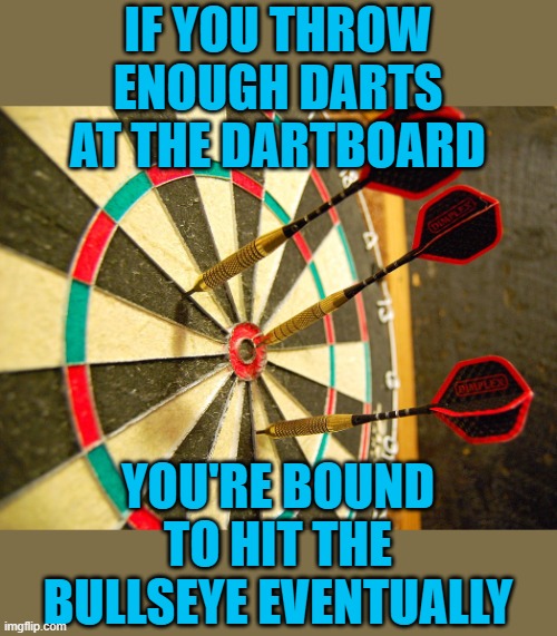 Dartboard | IF YOU THROW ENOUGH DARTS AT THE DARTBOARD YOU'RE BOUND TO HIT THE BULLSEYE EVENTUALLY | image tagged in dartboard | made w/ Imgflip meme maker