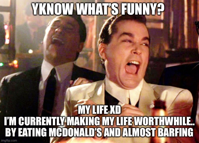 Ughhhh I feel terrible | YKNOW WHAT’S FUNNY? MY LIFE XD
I’M CURRENTLY MAKING MY LIFE WORTHWHILE..
BY EATING MCDONALD’S AND ALMOST BARFING | image tagged in memes,good fellas hilarious | made w/ Imgflip meme maker
