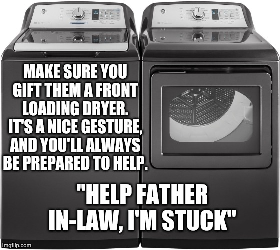 Heavy Duty Washer and Dryer | MAKE SURE YOU GIFT THEM A FRONT LOADING DRYER. IT'S A NICE GESTURE, AND YOU'LL ALWAYS BE PREPARED TO HELP. "HELP FATHER IN-LAW, I'M STUCK" | image tagged in heavy duty washer and dryer | made w/ Imgflip meme maker