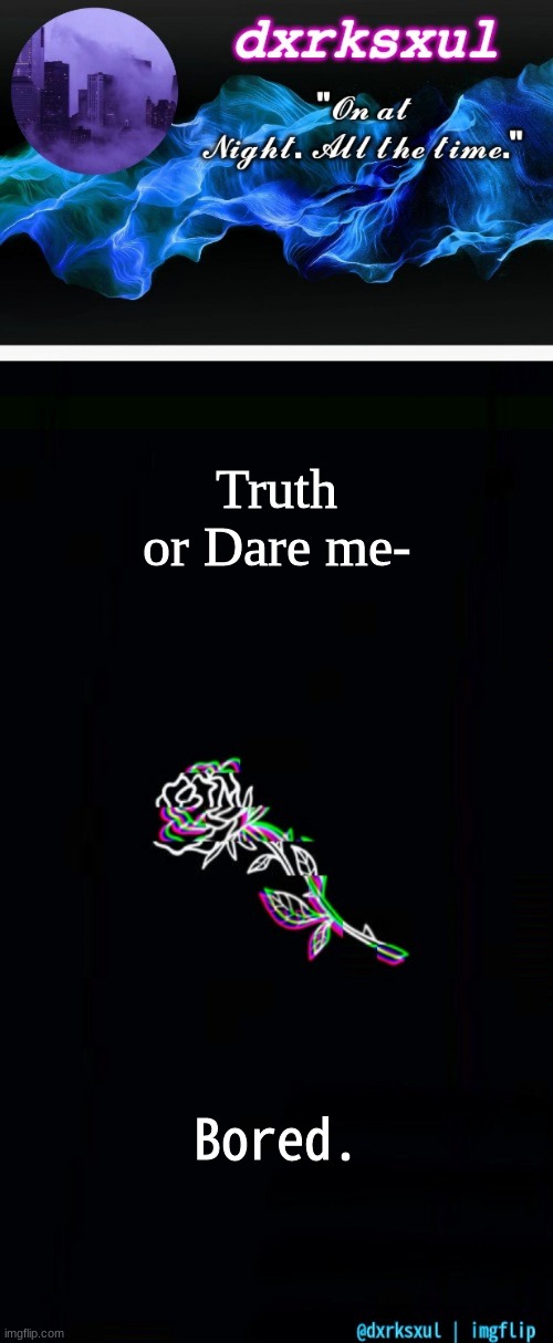 dxrksxul's idk what to name it temp | Truth or Dare me-; Bored. | image tagged in dxrksxul's idk what to name it temp | made w/ Imgflip meme maker