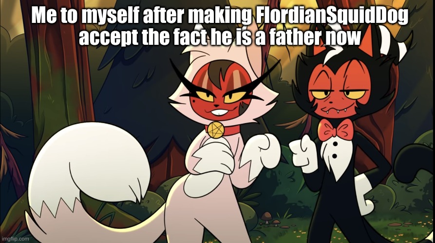 *insert clever title here* (SD: ...) | Me to myself after making FlordianSquidDog accept the fact he is a father now | image tagged in helluva furry | made w/ Imgflip meme maker